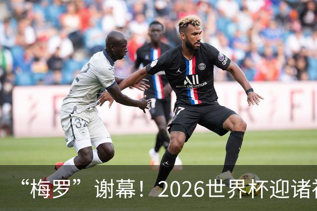 “梅罗”谢幕！2026世界杯迎诸神黄昏 我们与青春的终极告别