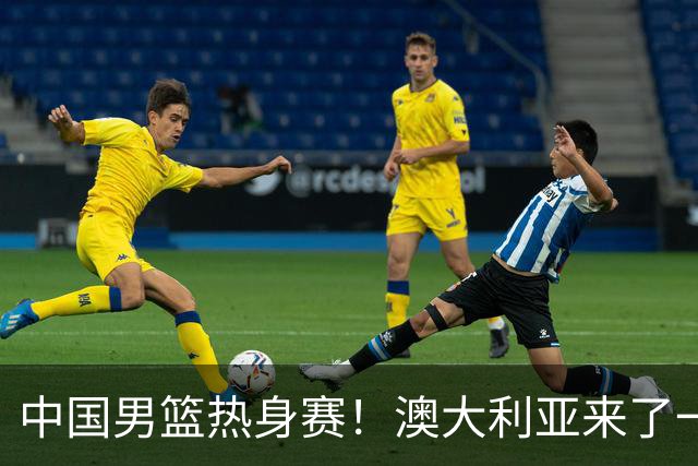 中国男篮热身赛！澳大利亚来了一支残阵，没有杨瀚森也能取胜