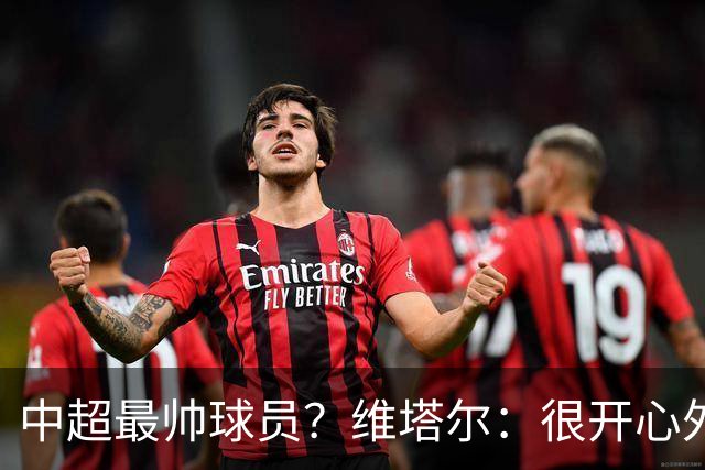 中超最帅球员？维塔尔：很开心外形获认可，相信妻子也这么觉得
