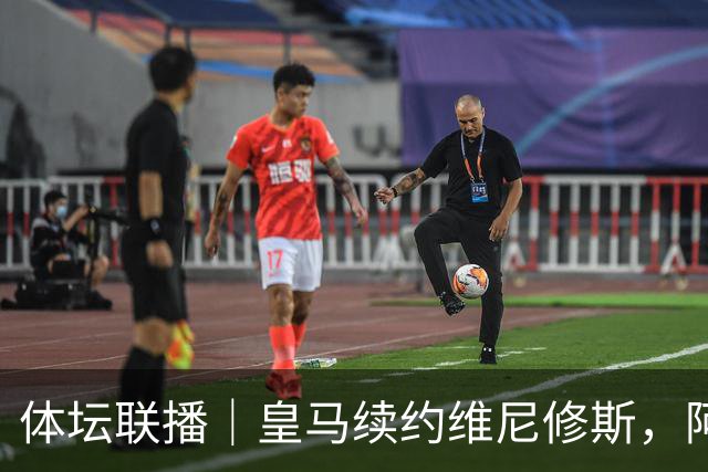 体坛联播｜皇马续约维尼修斯，阿根廷足协力挺因凡蒂诺