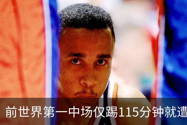 前世界第一中场仅踢115分钟就遭扫地出门，博格巴的梦彻底碎了