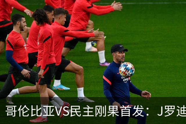 哥伦比亚VS民主刚果首发：J罗迪亚斯先发 巴坎布出战