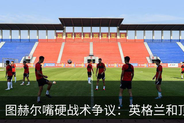 图赫尔嘴硬战术争议：英格兰和顶级球队有差距，不为保守战术后悔