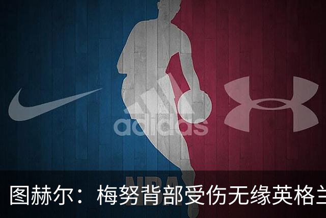 图赫尔：梅努背部受伤无缘英格兰季军赛，内维尔质疑半决赛为何弃用