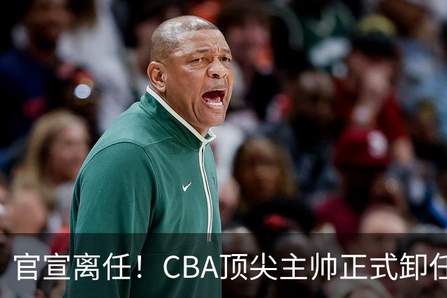 官宣离任！CBA顶尖主帅正式卸任，或将加盟广东宏远，有望接替杜锋