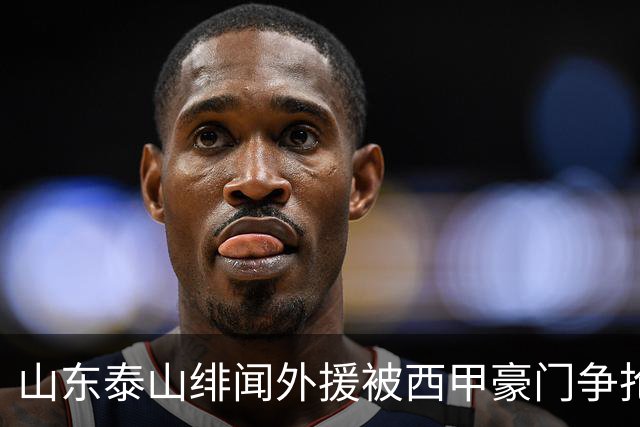 山东泰山绯闻外援被西甲豪门争抢，夏窗换外援的希望又落空