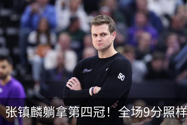 张镇麟躺拿第四冠！全场9分照样乐开花，这钱挣得比在辽宁轻松