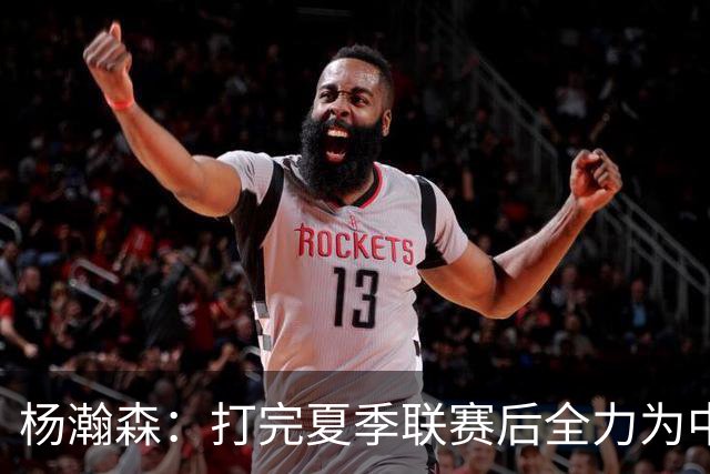 杨瀚森：打完夏季联赛后全力为中国男篮争光