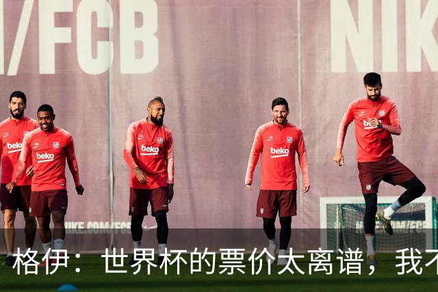 格伊：世界杯的票价太离谱，我不知道FIFA当时到底在想什么