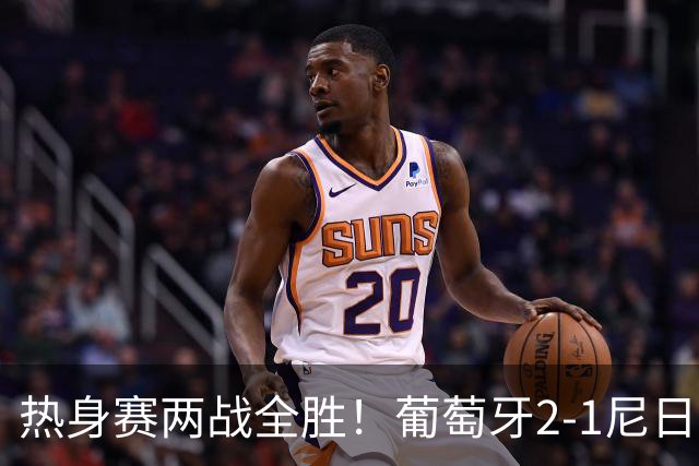 热身赛两战全胜！葡萄牙2-1尼日利亚 内托孔塞桑破门C罗连失良机