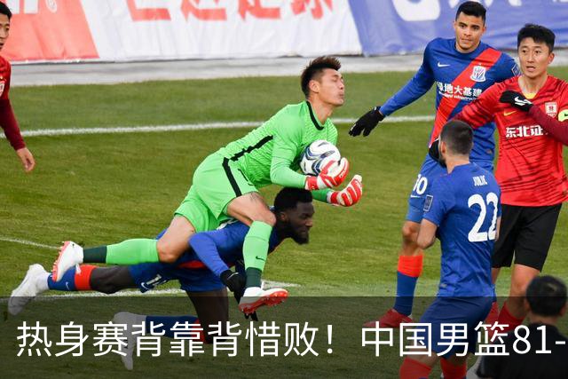 热身赛背靠背惜败！中国男篮81-82遭塞尔维亚FMP准绝杀 末节崩盘错失胜局