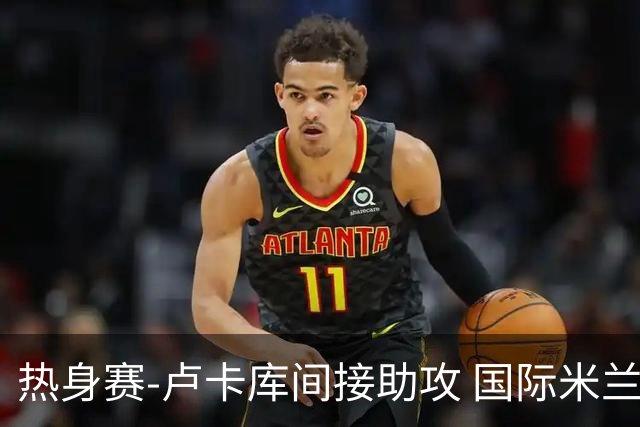 热身赛-卢卡库间接助攻 国际米兰2球落后2-2追平
