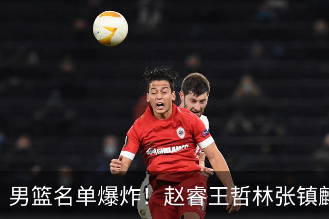 男篮名单爆炸！赵睿王哲林张镇麟全落选，最扎心是高诗岩也进去了