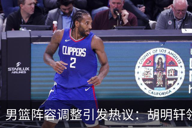 男篮阵容调整引发热议：胡明轩领衔三人意外，两人去留各有原因