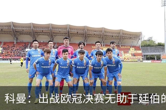 科曼：出战欧冠决赛无助于廷伯的康复，但你不能因此责怪俱乐部