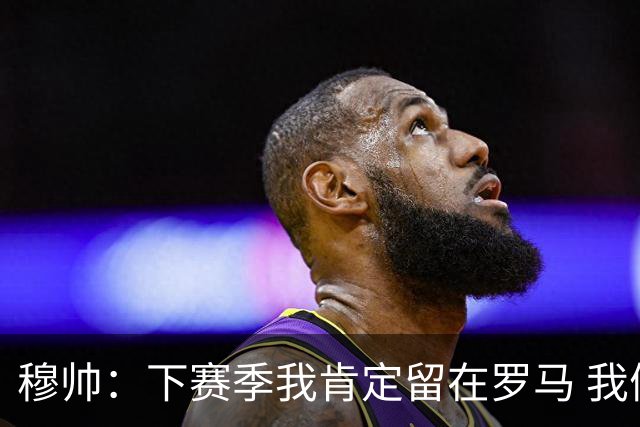 穆帅：下赛季我肯定留在罗马 我们能拿欧冠席位