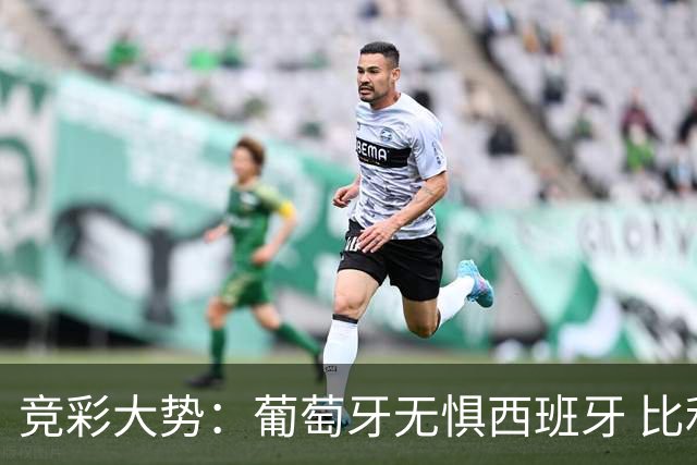竞彩大势：葡萄牙无惧西班牙 比利时信心不足