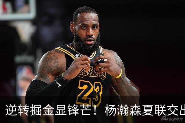 逆转掘金显锋芒！杨瀚森夏联交出13分5板4帽全面答卷