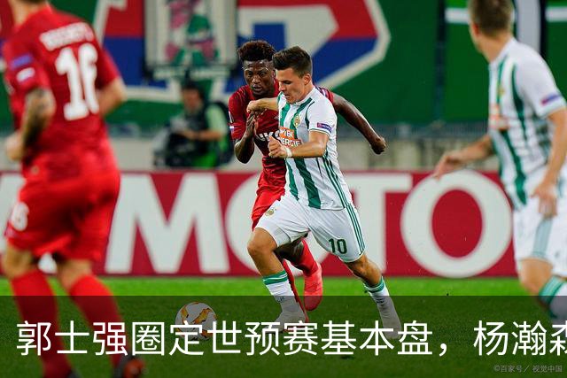 郭士强圈定世预赛基本盘，杨瀚森回归补齐内线拼图，徐杰有新动向！