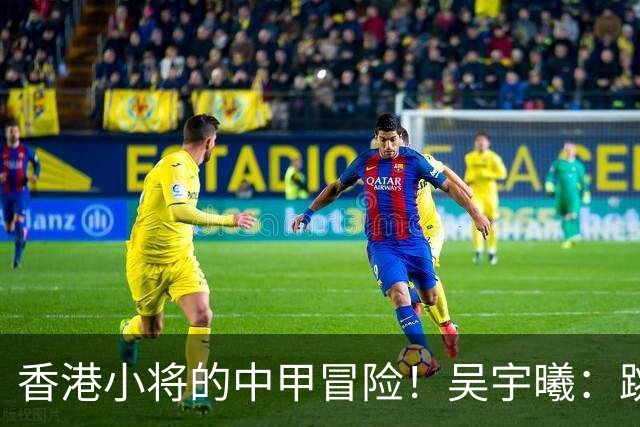 香港小将的中甲冒险！吴宇曦：跳出舒适圈 告别18岁