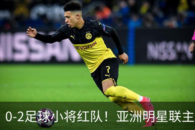 0-2足球小将红队！亚洲明星联主帅毫不客气说出原因，说得很实在