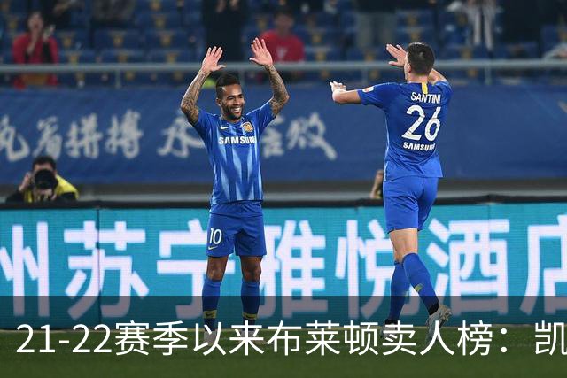 21-22赛季以来布莱顿卖人榜：凯塞多1.16亿欧居首 库库雷利亚第二