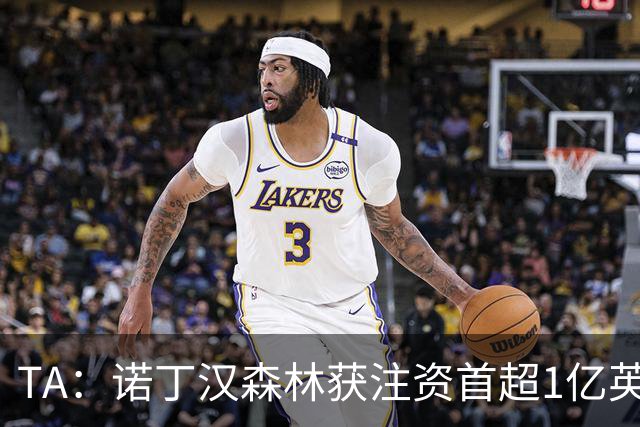 TA：诺丁汉森林获注资首超1亿英镑，上赛季创纪录
